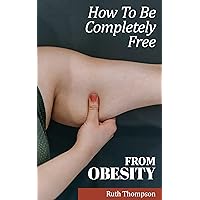 HOW TO COMPLETELY OVERCOME AND BE FREE FROM OBESITY HOW TO COMPLETELY OVERCOME AND BE FREE FROM OBESITY Kindle Hardcover Paperback