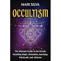 Occultism: The Ultimate Guide to the Occult, Including Magic, Divination, Astrology, Witchcraft, and Alchemy (Spiritual Magick)