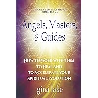 Angels, Masters, and Guides: How to Work with Them to Heal and to Accelerate Your Spiritual Evolution