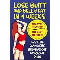 Lose Butt and Belly Fat in 4 Weeks: No GYM required, No DIET Needed, Anytime Anywhere Bodyweight Workout Plan, Easy Home Exercise Routine to Get a Lean and Toned Body. Lose Butt and Belly Fat in 4 Weeks: No GYM required, No DIET Needed, Anytime Anywhere Bodyweight Workout Plan, Easy Home Exercise Routine to Get a Lean and Toned Body. Paperback Kindle