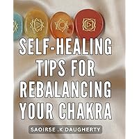 Self-Healing Tips For Rebalancing Your Chakra: Unlock Inner Harmony and Achieve Wellness with Proven Techniques for Balancing