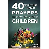 40 Scripture-based Prayers to Pray Over Your Children 40 Scripture-based Prayers to Pray Over Your Children Paperback Kindle