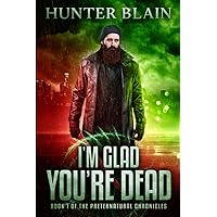 I'm Glad You're Dead: Preternatural Chronicles Book 1 (The Preternatural Chronicles)