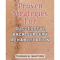 Proven Strategies for Successful Back Surgery Rehabilitation: Unlock the Secrets to a Successful Back Surgery Recovery with this Essential Step-by-Step Guide