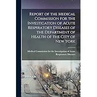 Report of the Medical Commission for the Investigation of Acute Respiratory Diseases of the Department of Health of the City of New York Report of the Medical Commission for the Investigation of Acute Respiratory Diseases of the Department of Health of the City of New York Paperback Leather Bound