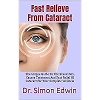Fast Relieve From Cataract : The Unique Guide To The Prevention, Causes Treatment And Fast Relief Of Cataract For Your Complete Wellness Fast Relieve From Cataract : The Unique Guide To The Prevention, Causes Treatment And Fast Relief Of Cataract For Your Complete Wellness Kindle Paperback