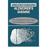 Understanding Alzheimer's Disease: The Symptoms And Signs Of Alzheimer's Disease