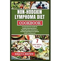 NON-HODGKIN LYMPHOMA DIET COOKBOOK: A COMPREHENSIVE GUIDE FOR HEALING FEATURING CANCER-FIGHTING RECIPES AND IMMUNE-BOOSTING INGREDIENTS FOR OPTIMAL HEALTH AND RECOVERY