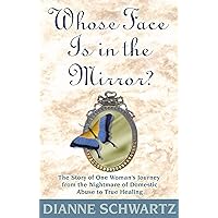 Whose Face Is in the Mirror?: The Story of One Woman's Journey from the Nightmare of Domestic Abuse to True Healing Whose Face Is in the Mirror?: The Story of One Woman's Journey from the Nightmare of Domestic Abuse to True Healing Kindle Paperback
