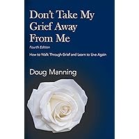 Don't Take My Grief Away From Me: How to Walk Through Grief and Learn to Live Again Don't Take My Grief Away From Me: How to Walk Through Grief and Learn to Live Again Paperback