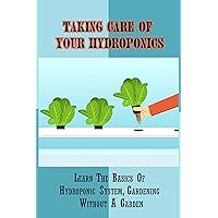 Taking Care Of Your Hydroponics: Learn The Basics Of Hydroponic System, Gardening Without A Garden: How To Start Your Own Hydroponic Garden