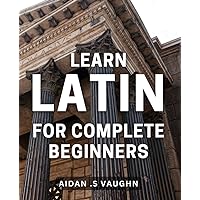 Learn Latin For Complete Beginners: Discover the Fascinating World of Latin - Ideal Gift for Language Enthusiasts! Learn Latin For Complete Beginners: Discover the Fascinating World of Latin - Ideal Gift for Language Enthusiasts! Paperback