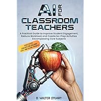 AI for Classroom Teachers: A Practical Guide to Improve Student Engagement, Reduce Workload, and Create No-Prep Activities Encompassing Core Subjects AI for Classroom Teachers: A Practical Guide to Improve Student Engagement, Reduce Workload, and Create No-Prep Activities Encompassing Core Subjects Paperback Kindle