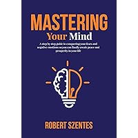 Mastering Your Mind: A step by step guide to conquering your fears and negative emotions so you can finally create peace and prosperity in your life Mastering Your Mind: A step by step guide to conquering your fears and negative emotions so you can finally create peace and prosperity in your life Kindle Paperback