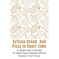 Artisan Bread And Pizza In Short Time - A Beginner_s Guide To Delicious Handcrafted Bread And Pizza: How To Make Sourdough Bread At Home
