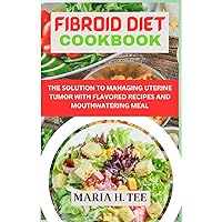 FIBROID DIET COOKBOOK: THE SOLUTION TO MANAGING UTERINE TUMOR WITH FLAVORED RECIPES AND MOUTHWATERING MEAL FIBROID DIET COOKBOOK: THE SOLUTION TO MANAGING UTERINE TUMOR WITH FLAVORED RECIPES AND MOUTHWATERING MEAL Paperback Kindle