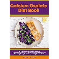 Calcium Oxalate Diet Book:: The Comprehensive Guide to Managing Calcium Oxalate through a Healthy Diet, Unlock the Secret to Preventing Kidney Stones and Improving Overall Health Calcium Oxalate Diet Book:: The Comprehensive Guide to Managing Calcium Oxalate through a Healthy Diet, Unlock the Secret to Preventing Kidney Stones and Improving Overall Health Paperback Kindle