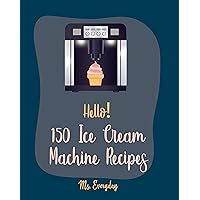 Hello! 150 Ice Cream Machine Recipes: Best Ice Cream Machine Cookbook Ever For Beginners [Sorbet Recipes, Gelato Recipe, Apricot Recipes, Prune Recipes, ... Dessert Recipe, Sundae Cookbook] [Book 1] Hello! 150 Ice Cream Machine Recipes: Best Ice Cream Machine Cookbook Ever For Beginners [Sorbet Recipes, Gelato Recipe, Apricot Recipes, Prune Recipes, ... Dessert Recipe, Sundae Cookbook] [Book 1] Kindle Paperback