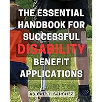 The Essential Handbook for Successful Disability Benefit Applications: Unlocking the Secrets to Mastering Disability Benefit Applications with Proven Strategies and Expert Advice
