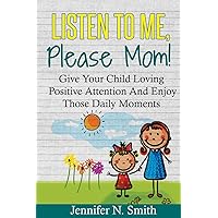 Positive Parenting: Listen To Me, Please Mom! Give Your Child Loving Positive Attention And Enjoy Those Daily Moments (Happy Mom) Positive Parenting: Listen To Me, Please Mom! Give Your Child Loving Positive Attention And Enjoy Those Daily Moments (Happy Mom) Paperback Audible Audiobook Kindle