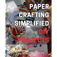 Paper Crafting Simplified: DIY Projects: Craft Beautiful Paper Creations with Easy-to-Follow Tutorials - Perfect for Beginners!