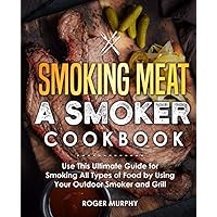 Smoking Meat: A Smoker Cookbook: Use This Ultimate Guide for Smoking All Types of Food by Using Your Outdoor Smoker and Grill