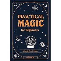 Practical Magic for Beginners: A Gentle Occult Primer Practical Magic for Beginners: A Gentle Occult Primer Kindle Paperback
