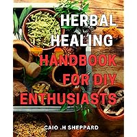 Herbal Healing Handbook for DIY Enthusiasts: Unlock the Power of Natural Remedies with The Ultimate Herbal Healing Guide for At-Home Health and Wellness.