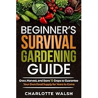 Beginner's Survival Gardening Guide: Grow, Harvest, and Store 15 Crops to Guarantee Your Own Food Supply for Years to Come