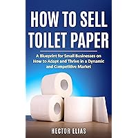 How To Sell Toilet Paper: A Blueprint for Small Businesses on How to Adapt and Thrive in a Dynamic and Competitive Market