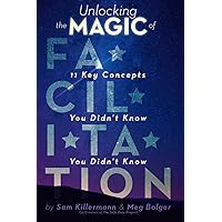 Unlocking the Magic of Facilitation: 11 Key Concepts You Didn't Know You Didn't Know Unlocking the Magic of Facilitation: 11 Key Concepts You Didn't Know You Didn't Know Paperback Kindle