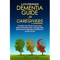A COMPREHENSIVE DEMENTIA GUIDE FOR CAREGIVERS: TRANSITION FROM STRESS TO SELF-CARE , BALANCE ROLE REVERSAL, MANAGE DAILY BEHAVIORAL CHALLENGES AND ENHANCE QUALITY OF LIFE