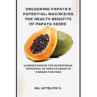 Unlocking Papaya's Potential: Maximizing the Health Benefits of Papaya Seeds: Understanding the Nutritional Potential of Papaya Seeds in Disease Fighting Unlocking Papaya's Potential: Maximizing the Health Benefits of Papaya Seeds: Understanding the Nutritional Potential of Papaya Seeds in Disease Fighting Kindle Paperback