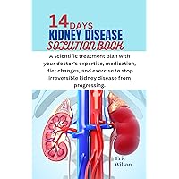 14 DAYS KIDNEY DISEASE SOLUTION BOOK.: A scientific treatment plan with your doctor's expertise, medication, diet changes, and exercise to stop irreversible kidney disease from progressing. 14 DAYS KIDNEY DISEASE SOLUTION BOOK.: A scientific treatment plan with your doctor's expertise, medication, diet changes, and exercise to stop irreversible kidney disease from progressing. Kindle Paperback