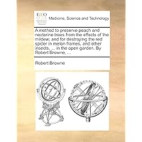 A method to preserve peach and nectarine trees from the effects of the mildew; and for destroying the red spider in melon frames, and other insects, ... in the open garden. By Robert Browne, ...
