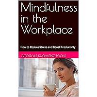 Mindfulness in the Workplace: How to Reduce Stress and Boost Productivity Mindfulness in the Workplace: How to Reduce Stress and Boost Productivity Kindle