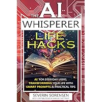 The AI Whisperer Life Hacks: AI for Everyday Users, Transforming Your Life with Smart Prompts and Practical Tips The AI Whisperer Life Hacks: AI for Everyday Users, Transforming Your Life with Smart Prompts and Practical Tips Paperback Kindle