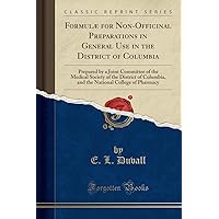 Formulæ for Non-Officinal Preparations in General Use in the District of Columbia: Prepared by a Joint Committee of the Medical Society of the ... College of Pharmacy (Classic Reprint)