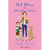Hot Mess to Mindful Mom: 40 Ways to Find Balance and Joy in Your Every Day Hot Mess to Mindful Mom: 40 Ways to Find Balance and Joy in Your Every Day Paperback Kindle