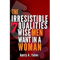 THE IRRESISTIBLE 7 QUALITIES WISE MEN WANT IN A WOMAN: High Alluring Qualities Men Secretly Look For When Choosing That Special One THE IRRESISTIBLE 7 QUALITIES WISE MEN WANT IN A WOMAN: High Alluring Qualities Men Secretly Look For When Choosing That Special One Kindle Paperback