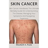 SKIN CANCER: Skin Cancer Handbook; The Ultimate Remedy Guide On Understanding The Disease, Managing Your Symptoms And Navigating Treatment SKIN CANCER: Skin Cancer Handbook; The Ultimate Remedy Guide On Understanding The Disease, Managing Your Symptoms And Navigating Treatment Kindle Paperback