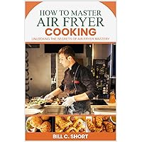 HOW TO MASTER AIR FRYER COOKING: UNLOCKING THE SECRETS OF AIR FRYER MASTERY