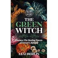 The Green Witch: Harness the Healing Powers of Nature's Alchemy