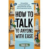 How to Talk to Anyone with Ease: 9 Crucial Skills to Connect with People, Master Small Talk, and Have Better Conversations Anytime (Master the Art of Self-Improvement)