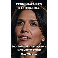 FROM HAWAII TO CAPITOL HILL : Tulsi Gabbard's Journey from Party Lines to Patriot FROM HAWAII TO CAPITOL HILL : Tulsi Gabbard's Journey from Party Lines to Patriot Kindle Hardcover Paperback