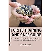 Turtle Training and Care Guide: The Complete Guide to Housing, Feeding and Nutrition, Supplies, Training, Grooming, Handling, And Health of Turtles Turtle Training and Care Guide: The Complete Guide to Housing, Feeding and Nutrition, Supplies, Training, Grooming, Handling, And Health of Turtles Kindle Paperback