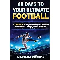 60 DAYS To YOUR ULTIMATE FOOTBALL: A COMPLETE Strength Training and Nutrition Guide to Get Stronger, Faster and Fitter 60 DAYS To YOUR ULTIMATE FOOTBALL: A COMPLETE Strength Training and Nutrition Guide to Get Stronger, Faster and Fitter Paperback