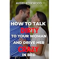 How To Talk Dirty To Your Woman and Drive Her Crazy In Bed : Simple Tips and Tricks To Get Your Wife Aroused, Set Her in The Mood for Sex, and Make Her Crave You More How To Talk Dirty To Your Woman and Drive Her Crazy In Bed : Simple Tips and Tricks To Get Your Wife Aroused, Set Her in The Mood for Sex, and Make Her Crave You More Kindle Paperback