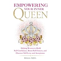 Empowering Your Inner Queen: Helping Women to Build Self-Confidence, Boost Self-Esteem, and Discover Self-Love and Acceptance
