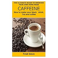 THE ULTIMATE GUIDE TO GROWING YOUR OWN HOME MADE CAFFEINE: How to make your black drink, Tea and coffee THE ULTIMATE GUIDE TO GROWING YOUR OWN HOME MADE CAFFEINE: How to make your black drink, Tea and coffee Paperback